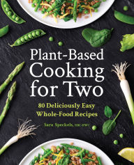 Title: Plant-Based Cooking for Two: 80 Deliciously Easy Whole-Food Recipes, Author: Sara Speckels