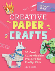 Title: Creative Paper Crafts: 35 Cool, Customizable Projects for Crafty Kids, Author: Lisa Glover