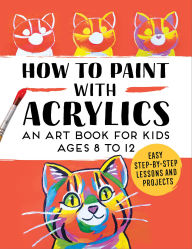 Title: How to Paint with Acrylics: An Art Book for Kids Ages 8 to 12, Author: Rockridge Press
