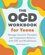 Title: The OCD Workbook for Teens: Manage Intrusive Thoughts and Compulsive Behavior with CBT and Mindfulness, Author: Anthony Bishop