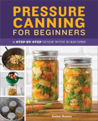 Title: Pressure Canning for Beginners: A Step-by-Step Guide with 50 Recipes, Author: Amber Benson