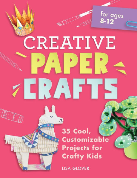 Creative Paper Crafts: 35 Cool, Customizable Projects for Crafty Kids