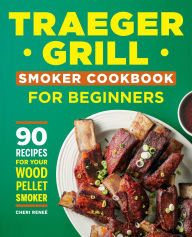 Title: Traeger Grill Smoker Cookbook for Beginners: 90 Recipes for Your Wood Pellet Smoker, Author: Cheri Reneé