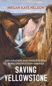 Title: Saving Yellowstone: Exploration and Preservation in Reconstruction America, Author: Megan Kate Nelson