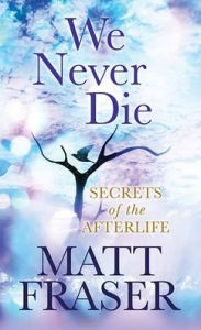 Title: We Never Die: Secrets of the Afterlife, Author: Matt Fraser