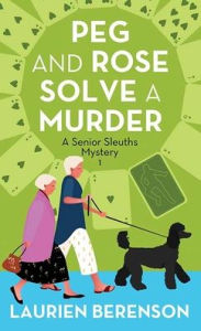 Title: Peg and Rose Solve a Murder (Peg and Rose Senior Sleuths Mysteries #1), Author: Laurien Berenson