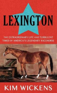 Title: Lexington: The Extraordinary Life and Turbulent Times of America's Legendary Racehorse, Author: Kim Wickens