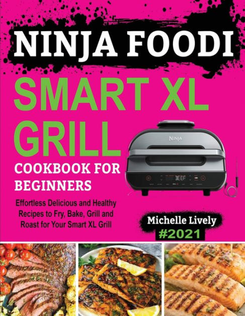 NINJA FOODI SMART XL GRILL COOKBOOK FOR BEGINNERS: Effortless Delicious and  Healthy Recipes to Fry, Bake, Grill and Roast for Your Smart XL Grill by  Michelle Lively, Paperback
