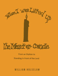 Title: When I was Lifted Up: The Master Candle: From an Orphan to Standing in Front of the Lord, Author: William Holsclaw