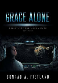 Title: Grace Alone: Rebirth of the Human Race: Book Four, Author: Conrad a Fjetland