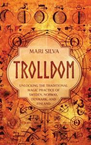 Title: Trolldom: Unlocking the Traditional Magic Practice of Sweden, Norway, Denmark, and Finland, Author: Mari Silva