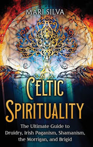 Title: Celtic Spirituality: The Ultimate Guide to Druidry, Irish Paganism, Shamanism, the Morrigan, and Brigid, Author: Mari Silva