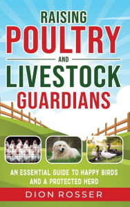 Title: Raising Poultry and Livestock Guardians: An Essential Guide to Happy Birds and a Protected Herd, Author: Dion Rosser
