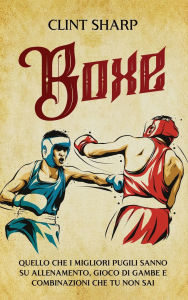 Title: Boxe: Quello che i Migliori Pugili sanno su Allenamento, Gioco di gambe e Combinazioni che tu non sai, Author: Clint Sharp