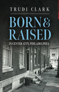 Title: Born and Raised: In Center City, Philadelphia, Author: Trudi Clark