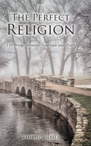 Title: The Perfect Religion: The Bridge between Tradition and Truth, Author: Phillip Cimei