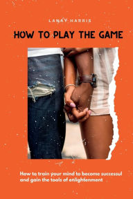 Title: How To Play The Game, Author: Lanay Harris