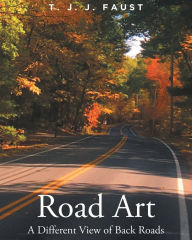 Title: Road Art: A Different View of Back Roads, Author: T. J. J. Faust