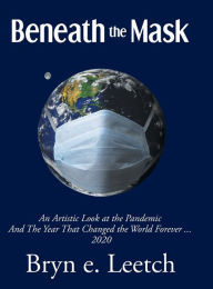 Title: Beneath the Mask: An Artistic Look at the Pandemic And The Year That Changed the World Forever...2020, Author: Bryn E Leetch