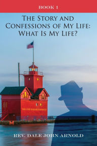 Title: The Story and Confessions of My Life: What Is My Life?: Book I: What Is My Life?:, Author: Dale John Arnold