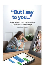 Title: But I Say to You...: What Jesus Christ Thinks About Divorce and Remarriage, Author: Roberto Carlos Fernandes