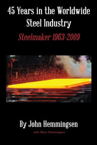 Title: 45 Years in the Worldwide Steel Industry: Steelmaker 1963-2009, Author: John Hemmingsen