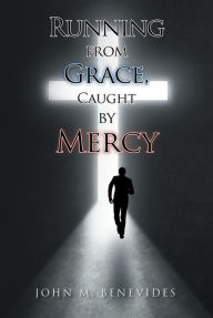 Title: Running From Grace, Caught By Mercy, Author: John M. Benevides