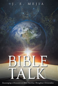 Title: Bible Talk: Encouraging a Discussion on Bible Doctrines Throughout Christendom, Author: J. E. Mejia