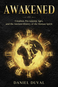 Title: Awakened: Creation, Pre-Adamic Ages, and the Ancient History of the Human Spirit, Author: Daniel Duval