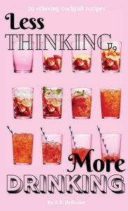 Title: Less Thinking, More Drinking: 70 Relaxing Cocktail Recipes, Author: A. P. Derosier