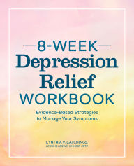 Title: 8-Week Depression Relief Workbook: Evidence-Based Strategies to Manage Your Symptoms, Author: Cynthia V. Catchings LCSW-S
