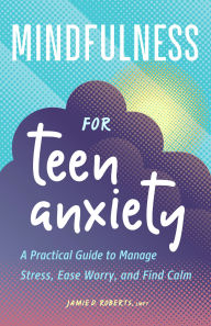 Title: Mindfulness for Teen Anxiety: A Practical Guide to Manage Stress, Ease Worry, and Find Calm, Author: Jamie D. Roberts LMFT