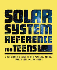Title: The Solar System Reference for Teens: A Fascinating Guide to Our Planets, Moons, Space Programs, and More, Author: Bruce Betts
