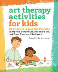 Art Therapy Activities for Kids: 75 Evidence-Based Art Projects to Improve Behavior, Build Social Skills, and Boost Emotional Resilience