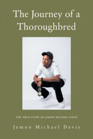 Title: The Journey of a Thoroughbred: The True Story of Jamon Michael Davis, Author: Jamon Michael Davis