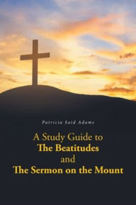 Title: A Study Guide to The Beatitudes and The Sermon on the Mount, Author: Patricia Said Adams