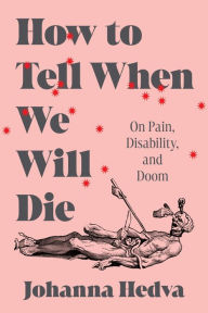 Title: How to Tell When We Will Die: On Pain, Disability, and Doom, Author: Johanna Hedva