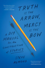 Title: Truth Is the Arrow, Mercy Is the Bow: A DIY Manual for the Construction of Stories, Author: Steve Almond