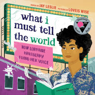 Title: What I Must Tell the World: How Lorraine Hansberry Found Her Voice, Author: Jay Leslie