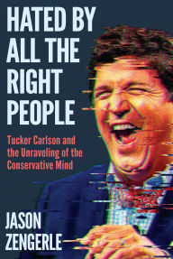 Title: Hated by All the Right People: Tucker Carlson and the Unraveling of the Conservative Mind, Author: Jason Zengerle