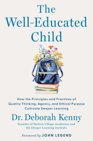 Title: The Well-Educated Child: How the Principles and Practices of Quality Thinking, Agency, and Ethical Purpose Cultivate Deeper Learning, Author: Deborah Kenny