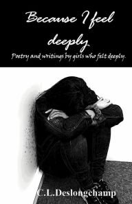 Title: Because I feel deeply: Poetry and writings by girls who felt deeply, Author: C.L. Deslongchamp