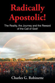Title: Radically Apostolic: The Reality, the Journey, and the Reward of the Call of God!, Author: Charles G. Robinette