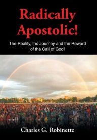 Title: Radically Apostolic: The Reality, the Journey, and the Reward of the Call of God!, Author: Charles G Robinette