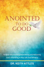 Anointed To Do Good: Acts 10:38 Insights into Building, Maintaining, and Releasing GodaEUR(tm)s Anointing in Your Life and Ministry