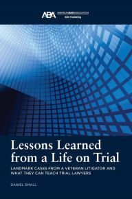 Title: Lessons Learned from a Life on Trial: Landmark Cases from a Veteran Litigator and What They Can Teach Trial Lawyers, Author: Daniel Small