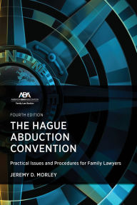 Title: The Hague Abduction Convention: Practical Issues and Procedures for Family Lawyers, Fourth Edition, Author: Jeremy D. Morley