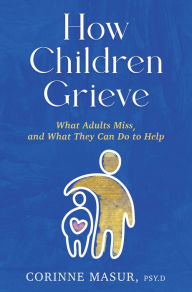 Title: How Children Grieve: What Adults Miss, and What They Can Do To Help: A Guide for Parents, Teachers, Therapists, and Caregivers to Help Children Deal with Death, Divorce, and Moving, Author: Corinne Masur