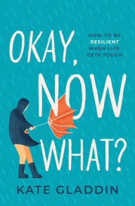 Title: Okay, Now What?: How to Be Resilient When Life Gets Tough, Author: Kate Gladdin