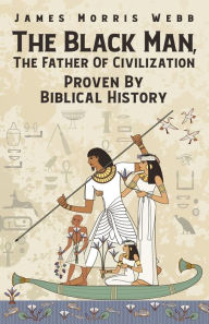 Title: The Black Man, The Father Of Civilization Proven By Biblical History, Author: James Webb